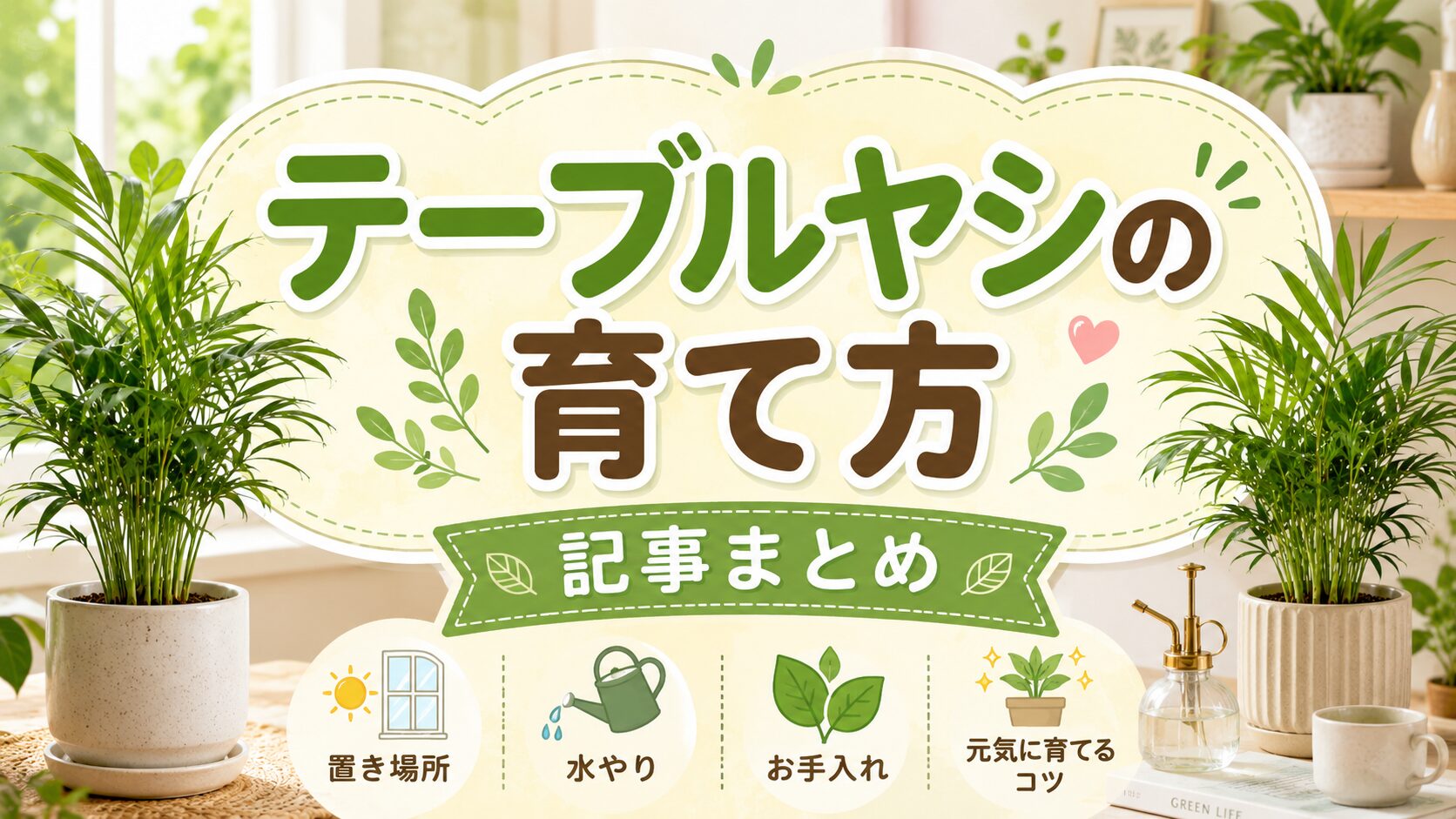テーブルヤシの育て方記事まとめのアイキャッチ画像。室内に置かれたテーブルヤシを背景に、置き場所・水やり・お手入れ・元気に育てるコツを分かりやすく紹介するデザイン。